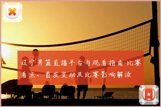 辽宁男篮直播平台与观看指南 比赛看点、首发变动及比赛影响解读