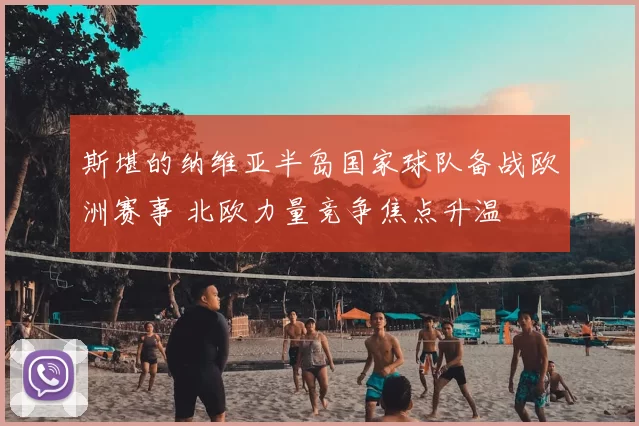 斯堪的纳维亚半岛国家球队备战欧洲赛事 北欧力量竞争焦点升温