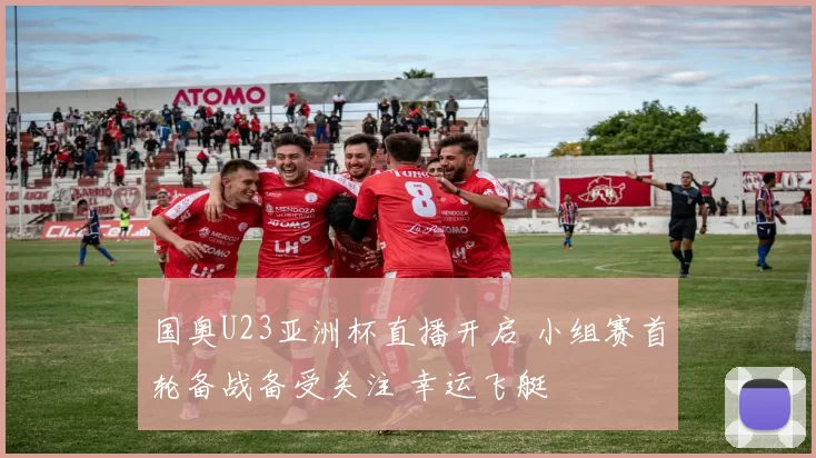 国奥U23亚洲杯直播开启 小组赛首轮备战备受关注 幸运飞艇