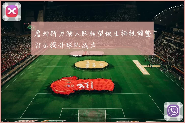 詹姆斯为湖人队转型做出牺牲调整打法提升球队战力