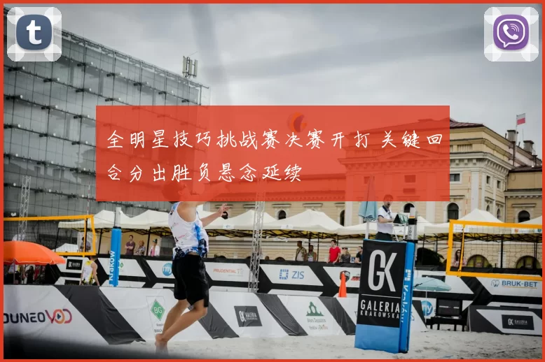 全明星技巧挑战赛决赛开打 关键回合分出胜负悬念延续