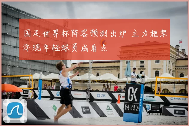 国足世界杯阵容预测出炉 主力框架浮现年轻球员成看点