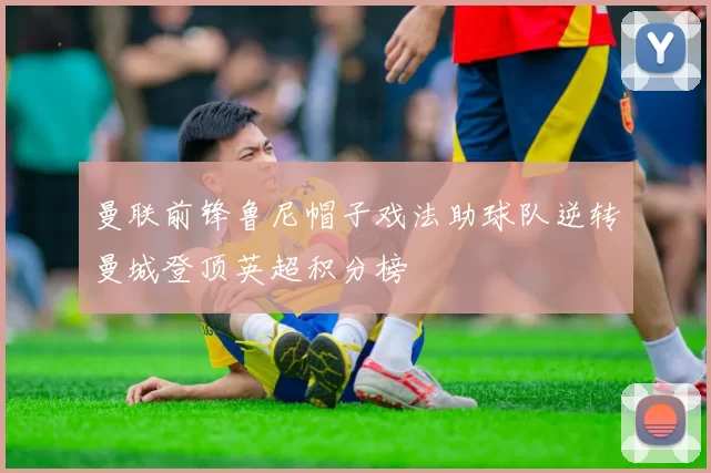 曼联前锋鲁尼帽子戏法助球队逆转曼城登顶英超积分榜