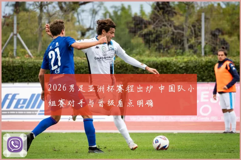2026男足亚洲杯赛程出炉 中国队小组赛对手与晋级看点明确