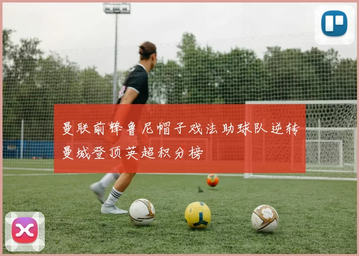 曼联前锋鲁尼帽子戏法助球队逆转曼城登顶英超积分榜