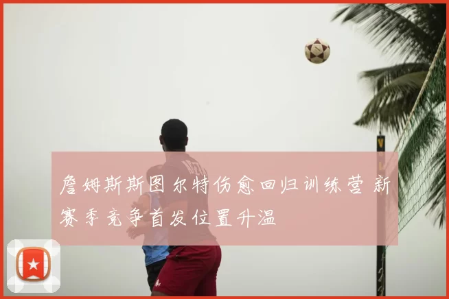 詹姆斯斯图尔特伤愈回归训练营 新赛季竞争首发位置升温