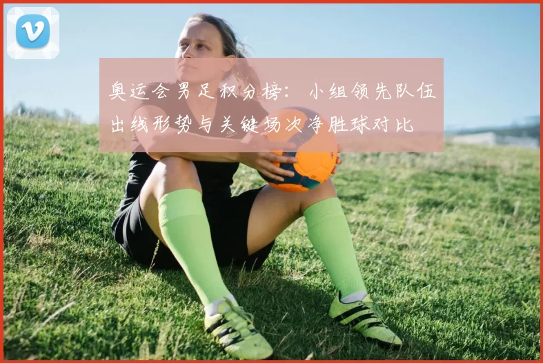 奥运会男足积分榜：小组领先队伍出线形势与关键场次净胜球对比