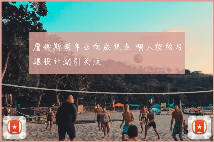 詹姆斯明年去向成焦点 湖人续约与退役计划引关注