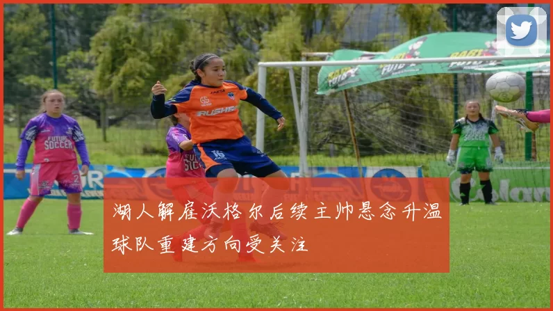 湖人解雇沃格尔后续主帅悬念升温球队重建方向受关注