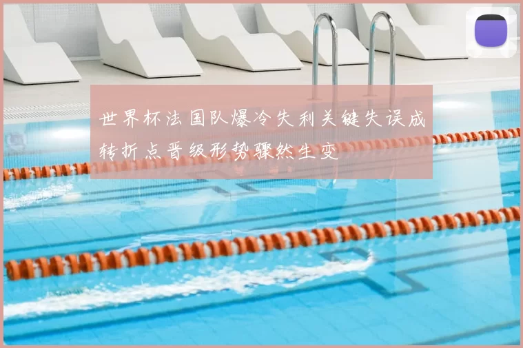 世界杯法国队爆冷失利关键失误成转折点晋级形势骤然生变