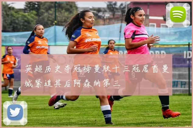 英超历史夺冠榜曼联十三冠居首曼城紧追其后阿森纳第三