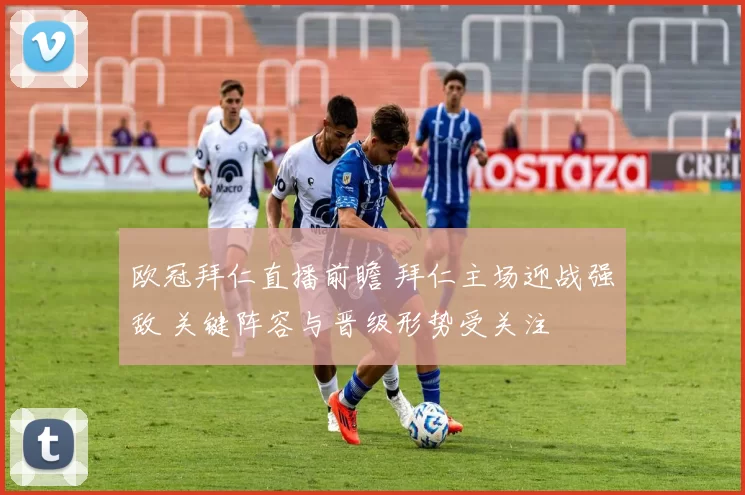 欧冠拜仁直播前瞻 拜仁主场迎战强敌 关键阵容与晋级形势受关注