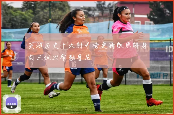 英超历史十大射手榜更新凯恩跻身前三仅次希勒鲁尼