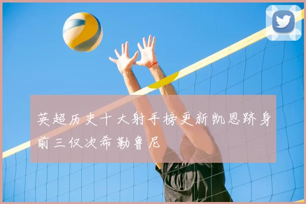 英超历史十大射手榜更新凯恩跻身前三仅次希勒鲁尼