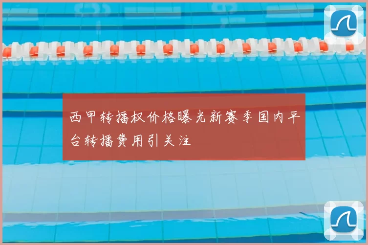 西甲转播权价格曝光新赛季国内平台转播费用引关注