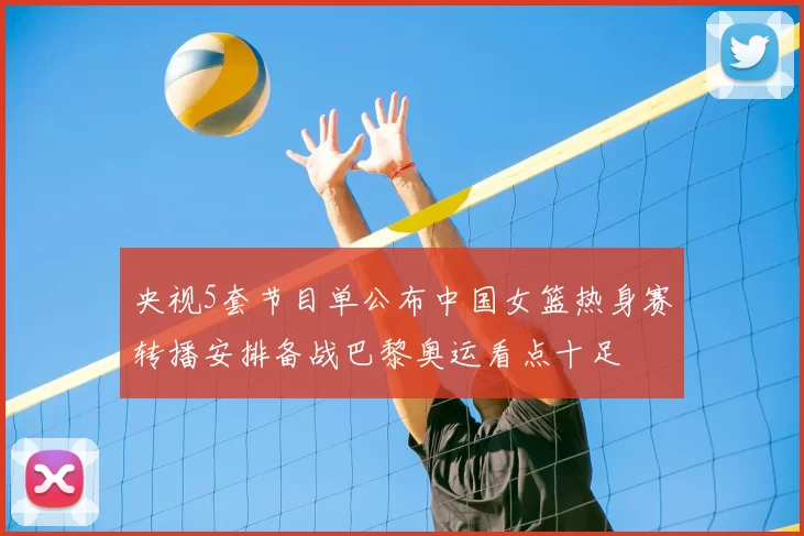 央视5套节目单公布中国女篮热身赛转播安排备战巴黎奥运看点十足