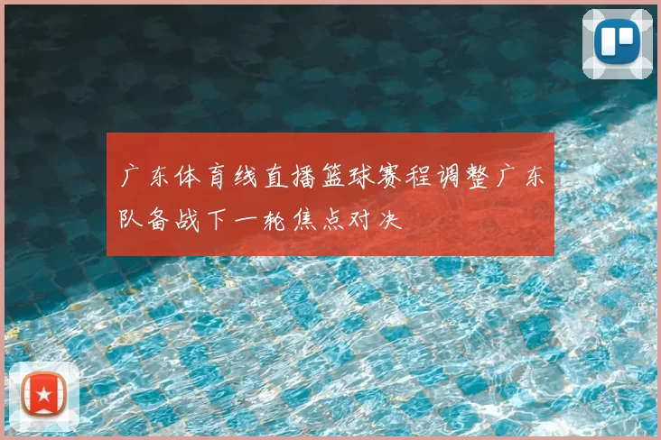 广东体育线直播篮球赛程调整广东队备战下一轮焦点对决