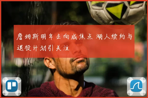 詹姆斯明年去向成焦点 湖人续约与退役计划引关注