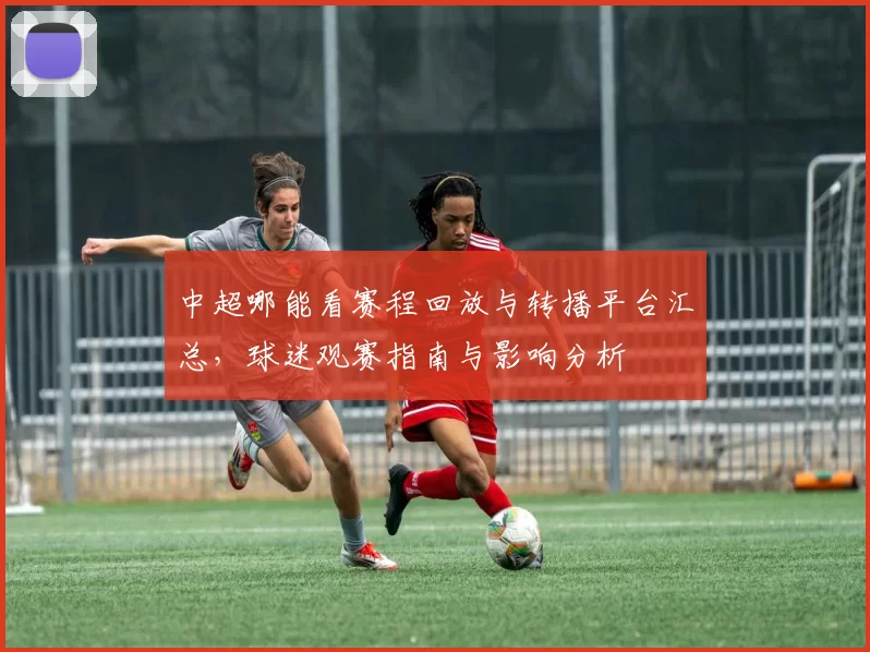 中超哪能看赛程回放与转播平台汇总，球迷观赛指南与影响分析