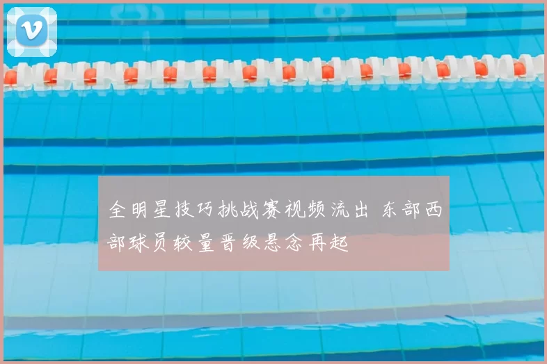 全明星技巧挑战赛视频流出 东部西部球员较量晋级悬念再起