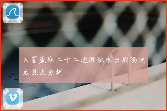 火箭豪取二十二连胜姚明出战场次成焦点分析