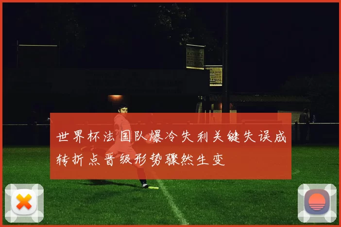 世界杯法国队爆冷失利关键失误成转折点晋级形势骤然生变