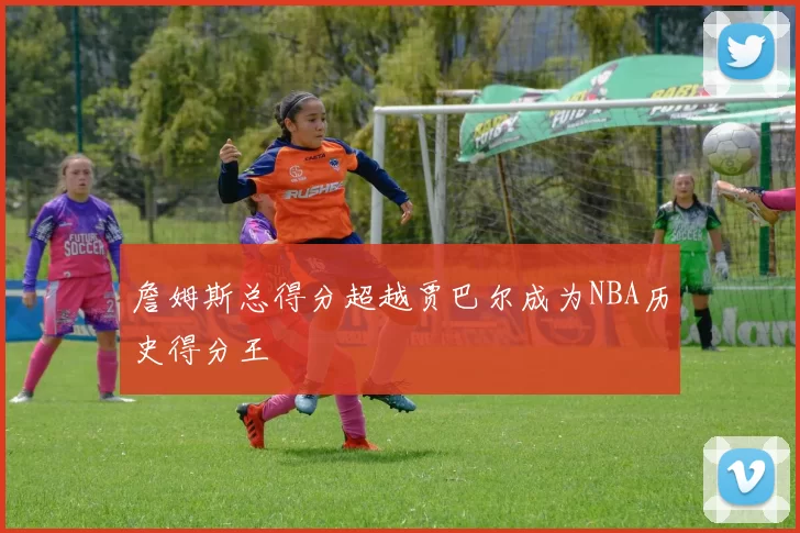 詹姆斯总得分超越贾巴尔成为NBA历史得分王