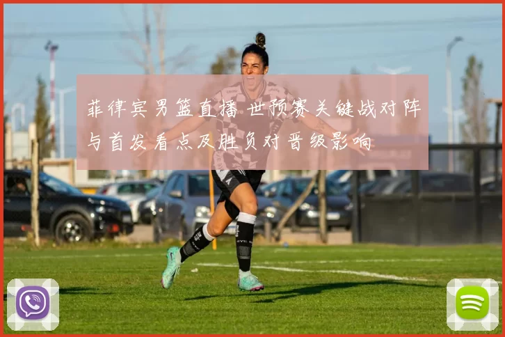 菲律宾男篮直播 世预赛关键战对阵与首发看点及胜负对晋级影响