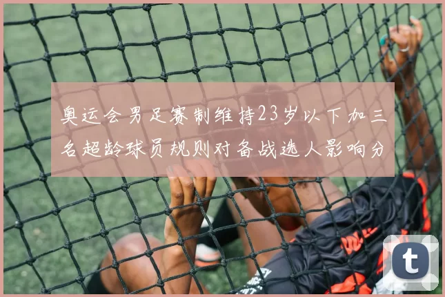 奥运会男足赛制维持23岁以下加三名超龄球员规则对备战选人影响分析