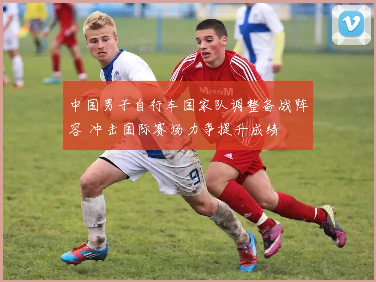 中国男子自行车国家队调整备战阵容 冲击国际赛场力争提升成绩