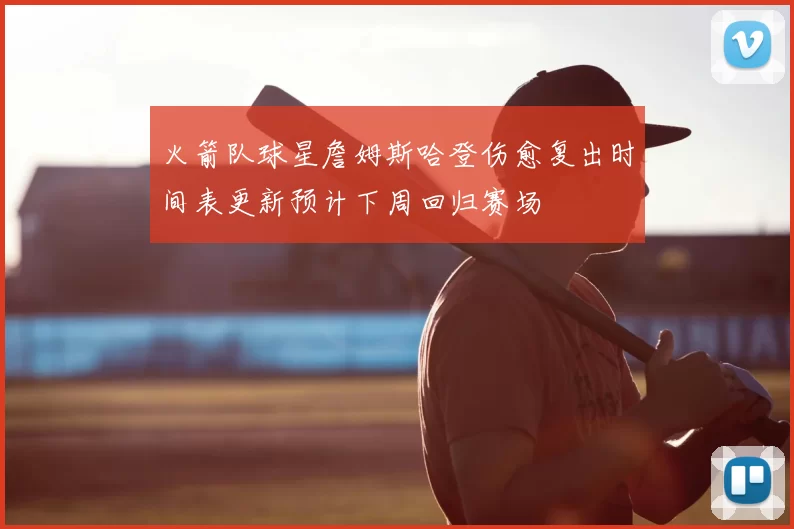 火箭队球星詹姆斯哈登伤愈复出时间表更新预计下周回归赛场