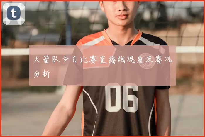 火箭队今日比赛直播线观看及赛况分析
