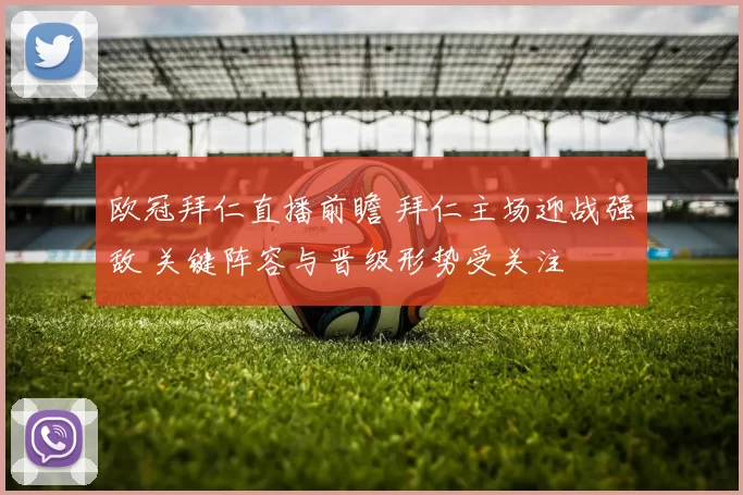 欧冠拜仁直播前瞻 拜仁主场迎战强敌 关键阵容与晋级形势受关注