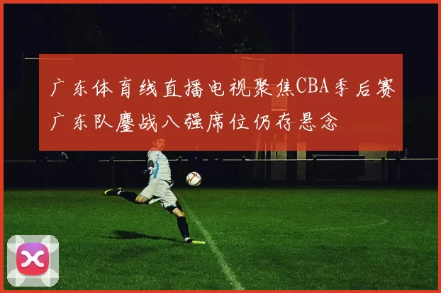 广东体育线直播电视聚焦CBA季后赛广东队鏖战八强席位仍存悬念