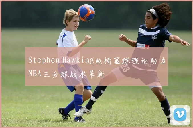 Stephen Hawking轮椅篮球理论助力NBA三分球战术革新