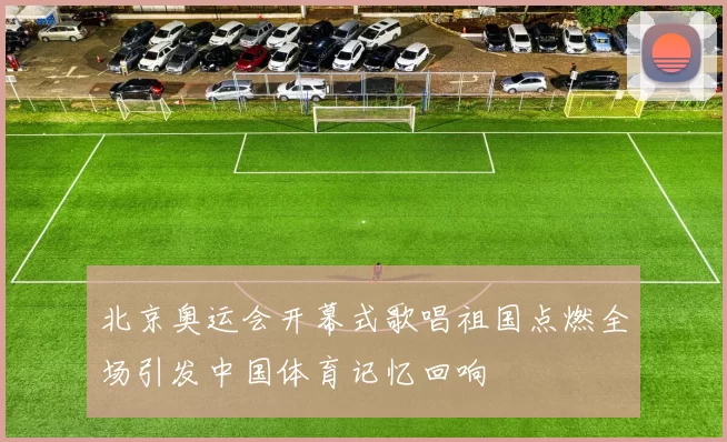北京奥运会开幕式歌唱祖国点燃全场引发中国体育记忆回响