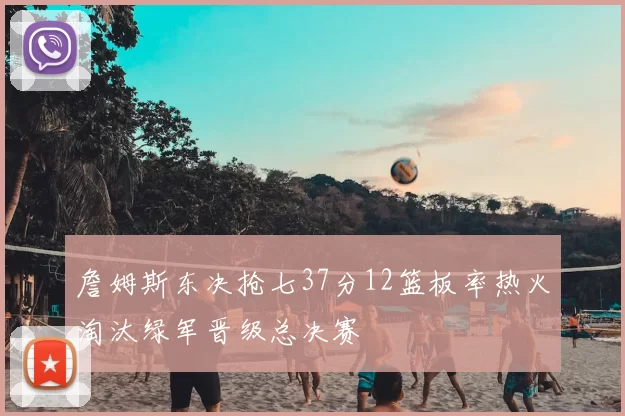 詹姆斯东决抢七37分12篮板率热火淘汰绿军晋级总决赛