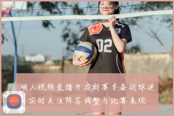 湖人视频直播开启新赛季备战球迷可实时关注阵容调整与比赛表现