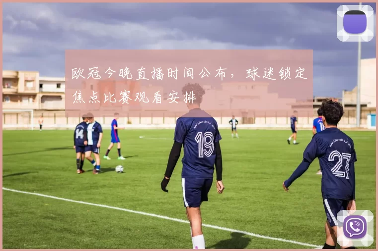 欧冠今晚直播时间公布,球迷锁定焦点比赛观看安排