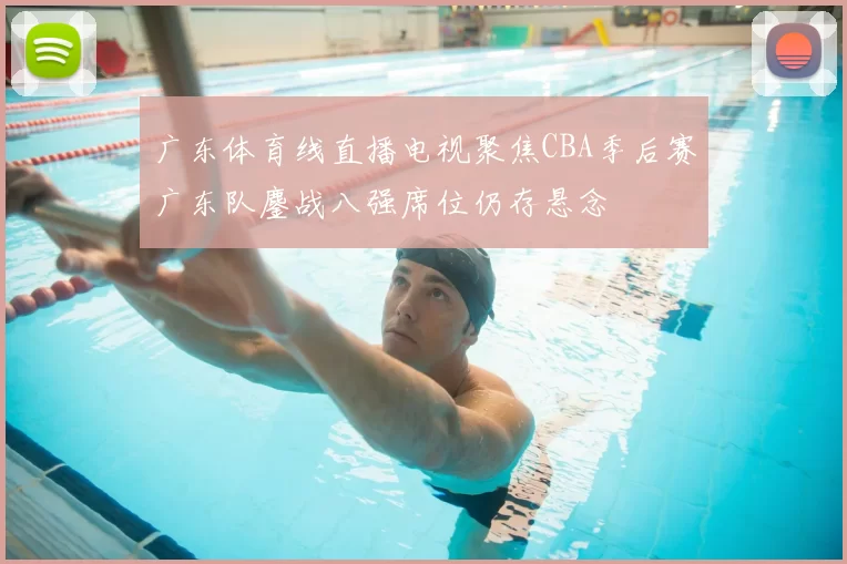广东体育线直播电视聚焦CBA季后赛广东队鏖战八强席位仍存悬念