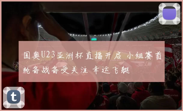 国奥U23亚洲杯直播开启 小组赛首轮备战备受关注 幸运飞艇