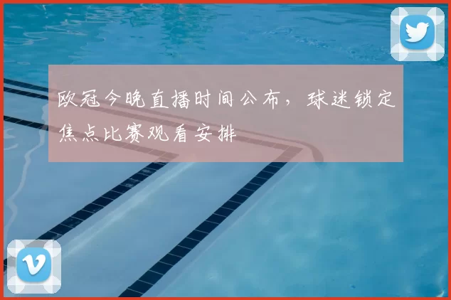 欧冠今晚直播时间公布，球迷锁定焦点比赛观看安排