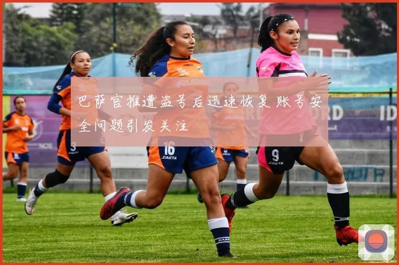 巴萨官推遭盗号后迅速恢复 账号安全问题引发关注
