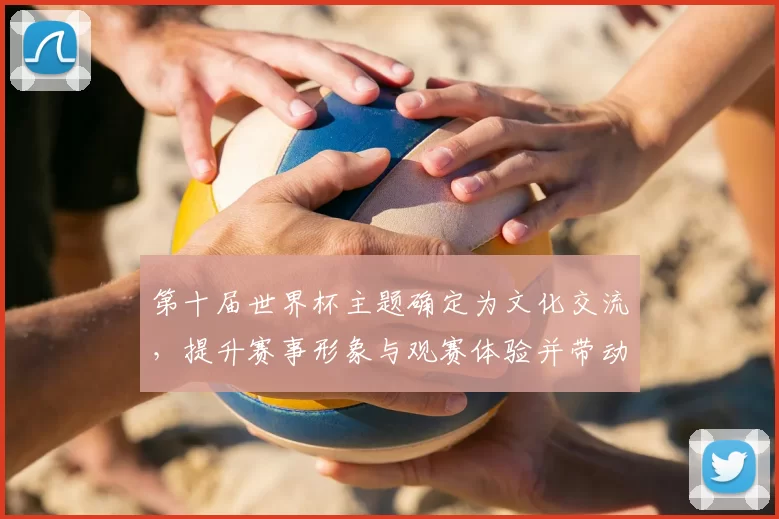 第十届世界杯主题确定为文化交流，提升赛事形象与观赛体验并带动城市旅游