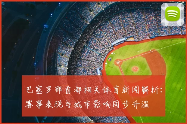 巴塞罗那首都相关体育新闻解析:赛事表现与城市影响同步升温