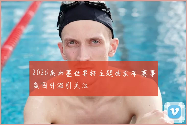2026美加墨世界杯主题曲发布 赛事氛围升温引关注