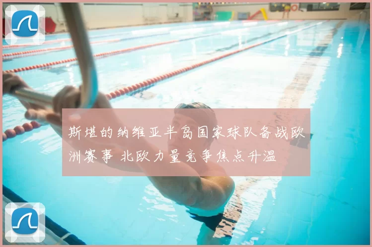 斯堪的纳维亚半岛国家球队备战欧洲赛事 北欧力量竞争焦点升温