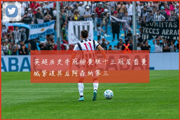 英超历史夺冠榜曼联十三冠居首曼城紧追其后阿森纳第三