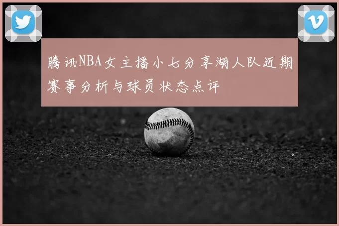 腾讯NBA女主播小七分享湖人队近期赛事分析与球员状态点评