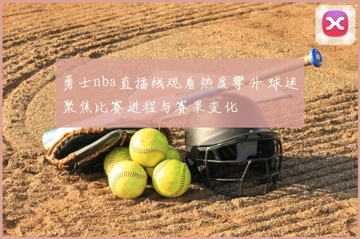 勇士nba直播线观看热度攀升 球迷聚焦比赛进程与赛果变化